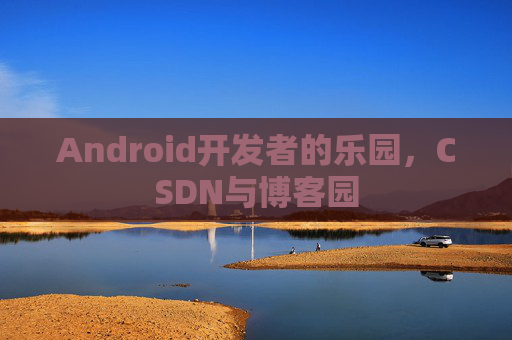 Android开发者的乐园，CSDN与博客园