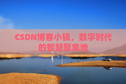 CSDN博客小镇，数字时代的智慧聚集地
